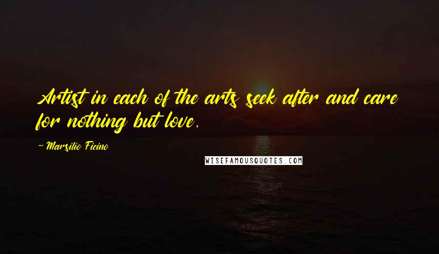 Marsilio Ficino Quotes: Artist in each of the arts seek after and care for nothing but love.