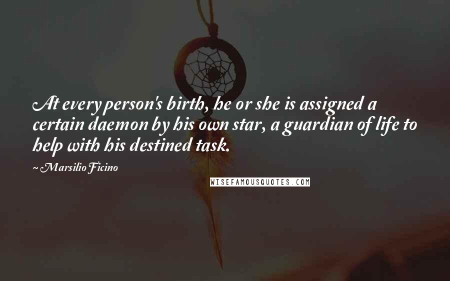 Marsilio Ficino Quotes: At every person's birth, he or she is assigned a certain daemon by his own star, a guardian of life to help with his destined task.