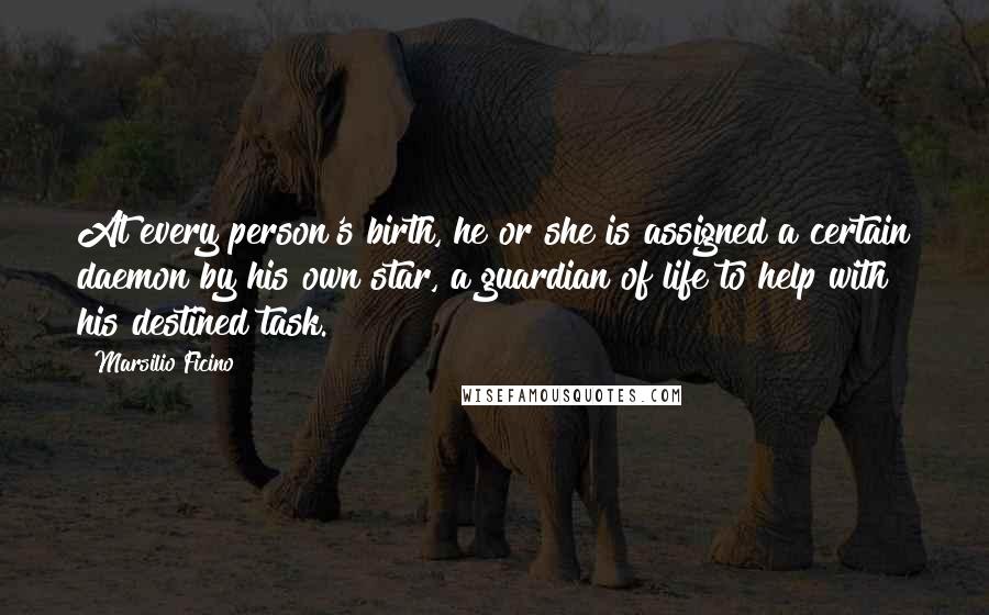 Marsilio Ficino Quotes: At every person's birth, he or she is assigned a certain daemon by his own star, a guardian of life to help with his destined task.