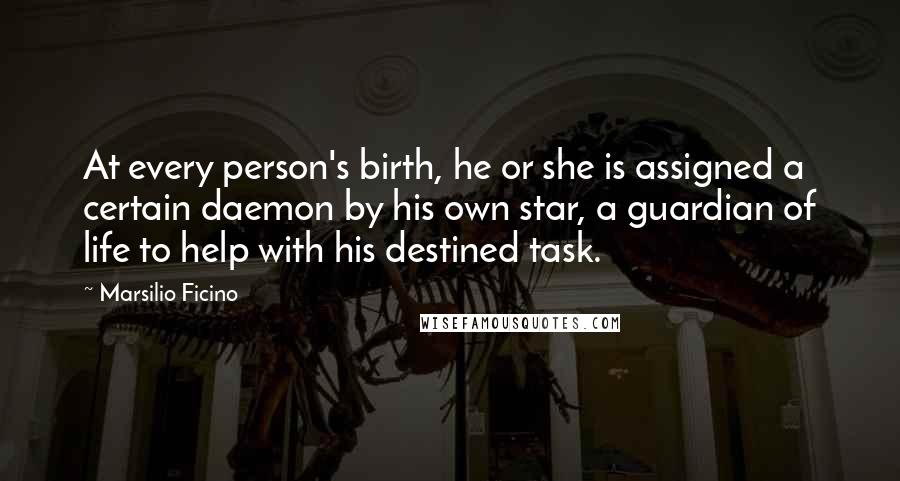 Marsilio Ficino Quotes: At every person's birth, he or she is assigned a certain daemon by his own star, a guardian of life to help with his destined task.