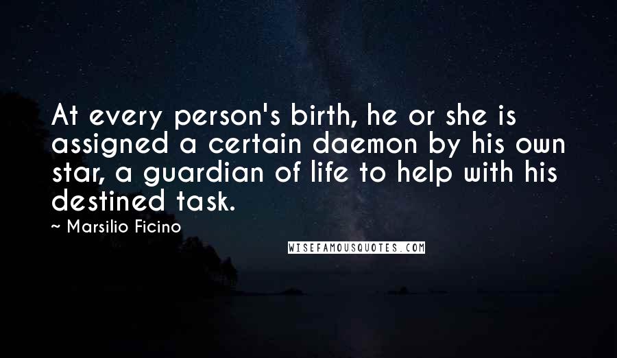 Marsilio Ficino Quotes: At every person's birth, he or she is assigned a certain daemon by his own star, a guardian of life to help with his destined task.