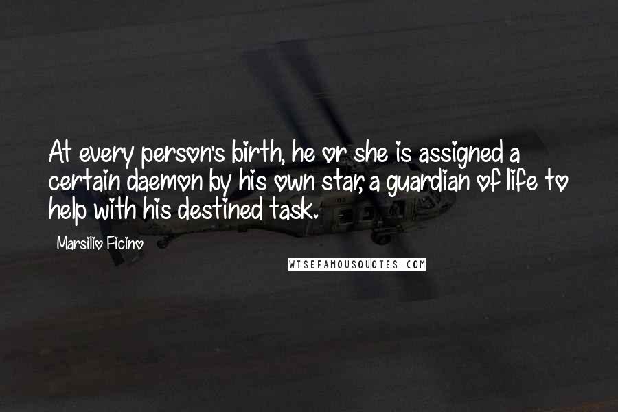 Marsilio Ficino Quotes: At every person's birth, he or she is assigned a certain daemon by his own star, a guardian of life to help with his destined task.