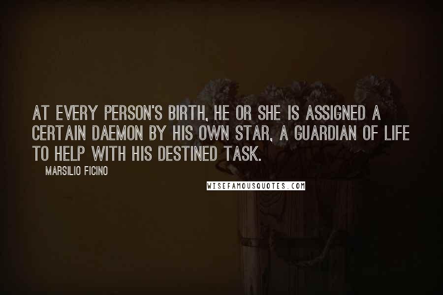 Marsilio Ficino Quotes: At every person's birth, he or she is assigned a certain daemon by his own star, a guardian of life to help with his destined task.