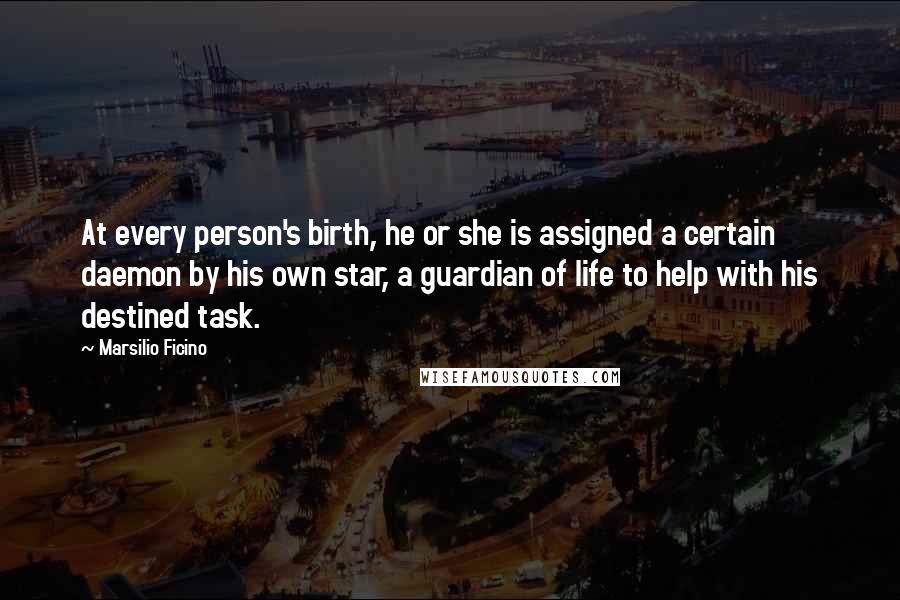 Marsilio Ficino Quotes: At every person's birth, he or she is assigned a certain daemon by his own star, a guardian of life to help with his destined task.