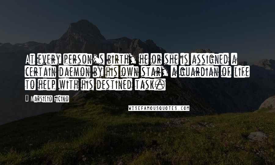 Marsilio Ficino Quotes: At every person's birth, he or she is assigned a certain daemon by his own star, a guardian of life to help with his destined task.