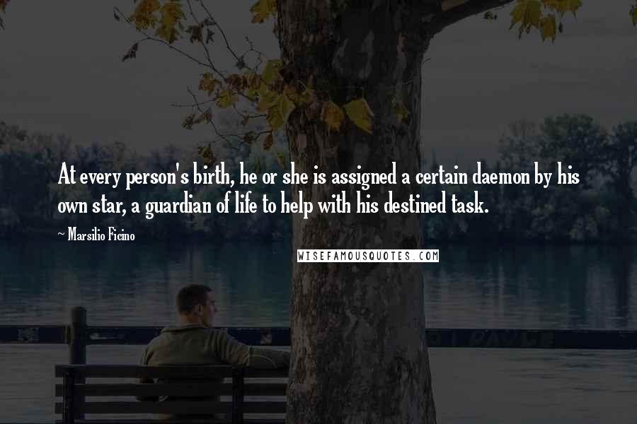 Marsilio Ficino Quotes: At every person's birth, he or she is assigned a certain daemon by his own star, a guardian of life to help with his destined task.