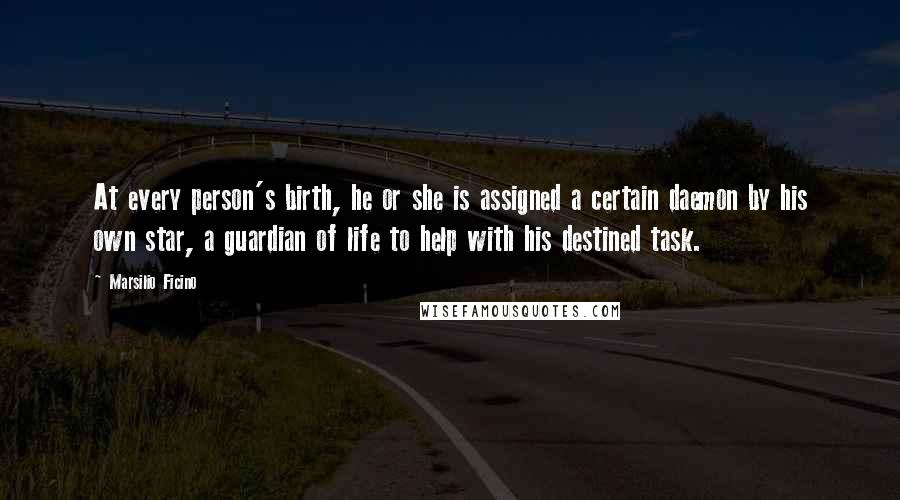Marsilio Ficino Quotes: At every person's birth, he or she is assigned a certain daemon by his own star, a guardian of life to help with his destined task.