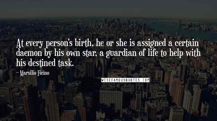 Marsilio Ficino Quotes: At every person's birth, he or she is assigned a certain daemon by his own star, a guardian of life to help with his destined task.