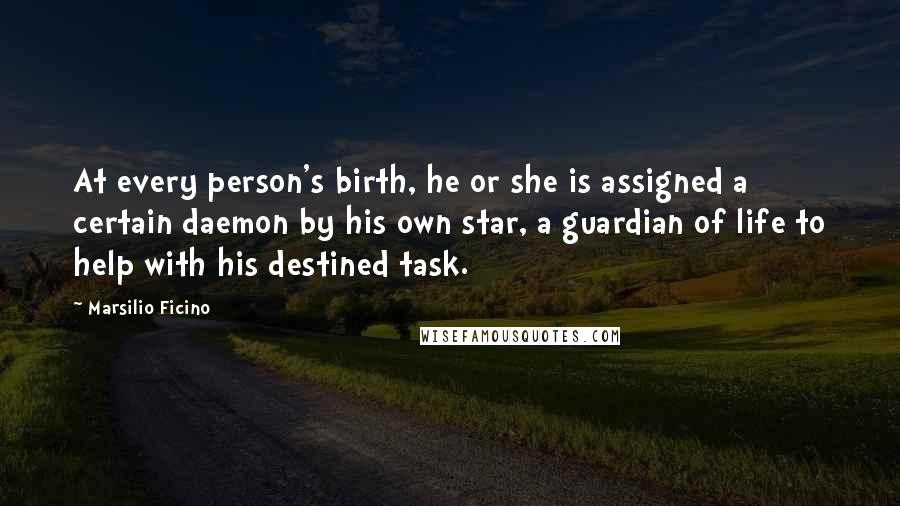 Marsilio Ficino Quotes: At every person's birth, he or she is assigned a certain daemon by his own star, a guardian of life to help with his destined task.