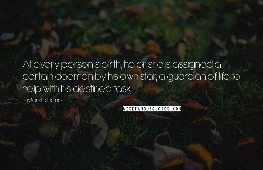 Marsilio Ficino Quotes: At every person's birth, he or she is assigned a certain daemon by his own star, a guardian of life to help with his destined task.