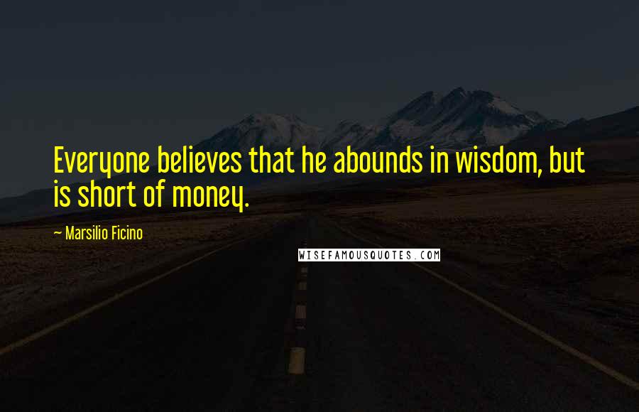 Marsilio Ficino Quotes: Everyone believes that he abounds in wisdom, but is short of money.