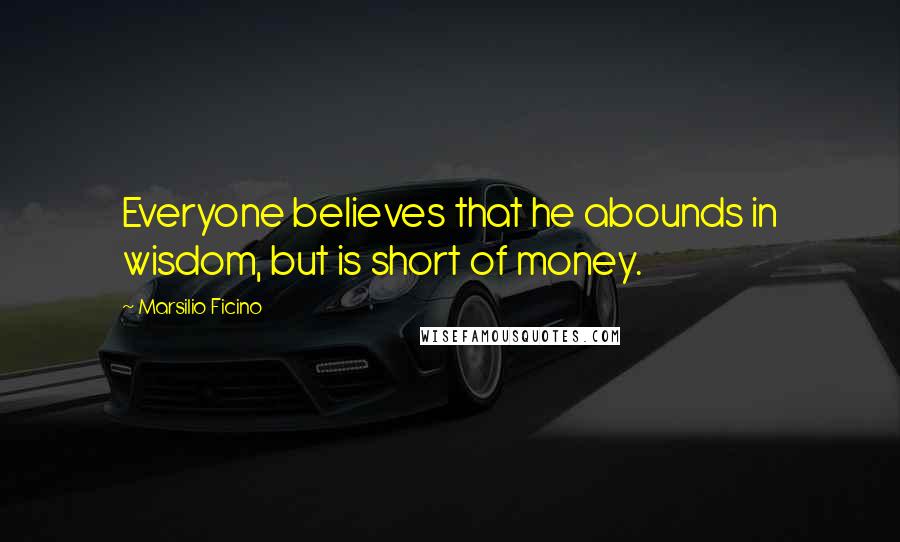 Marsilio Ficino Quotes: Everyone believes that he abounds in wisdom, but is short of money.