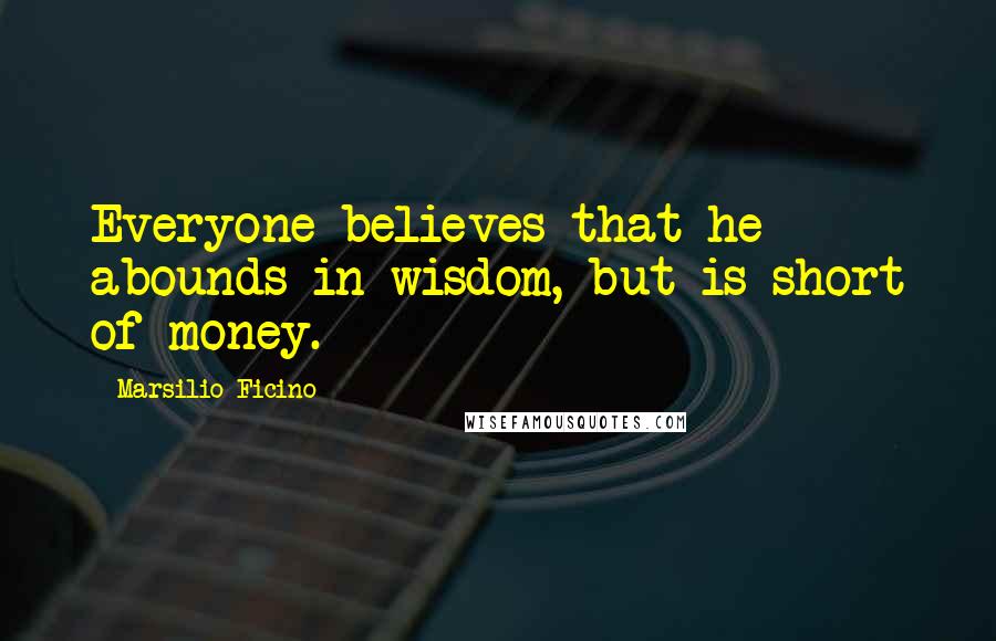 Marsilio Ficino Quotes: Everyone believes that he abounds in wisdom, but is short of money.