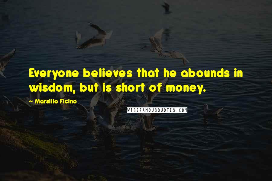 Marsilio Ficino Quotes: Everyone believes that he abounds in wisdom, but is short of money.