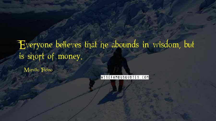 Marsilio Ficino Quotes: Everyone believes that he abounds in wisdom, but is short of money.