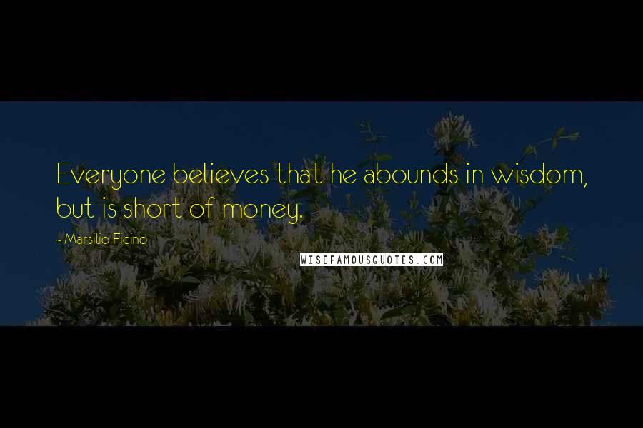 Marsilio Ficino Quotes: Everyone believes that he abounds in wisdom, but is short of money.