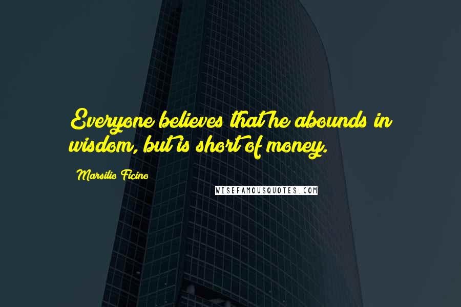 Marsilio Ficino Quotes: Everyone believes that he abounds in wisdom, but is short of money.