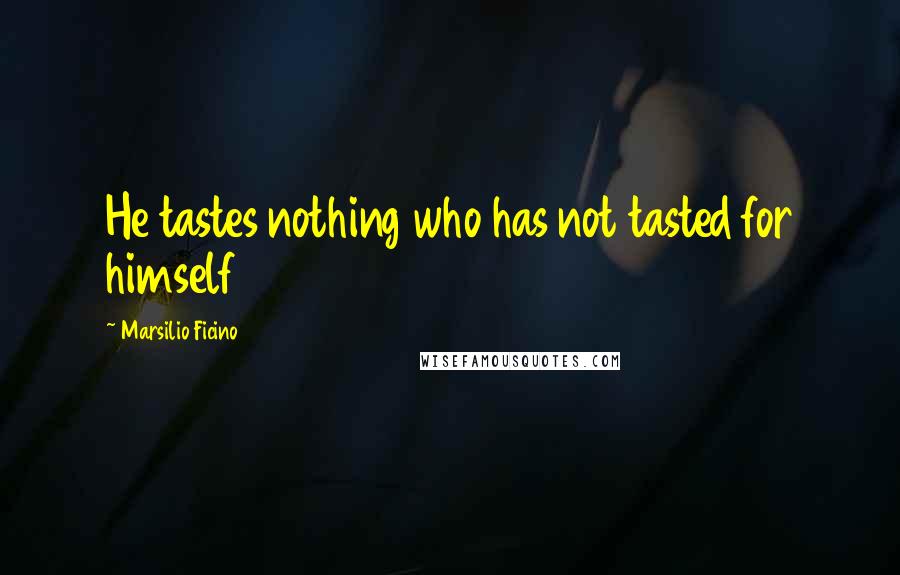 Marsilio Ficino Quotes: He tastes nothing who has not tasted for himself