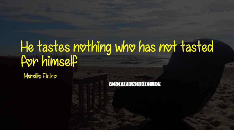 Marsilio Ficino Quotes: He tastes nothing who has not tasted for himself