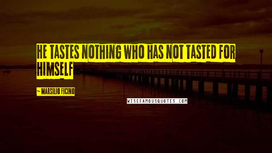 Marsilio Ficino Quotes: He tastes nothing who has not tasted for himself