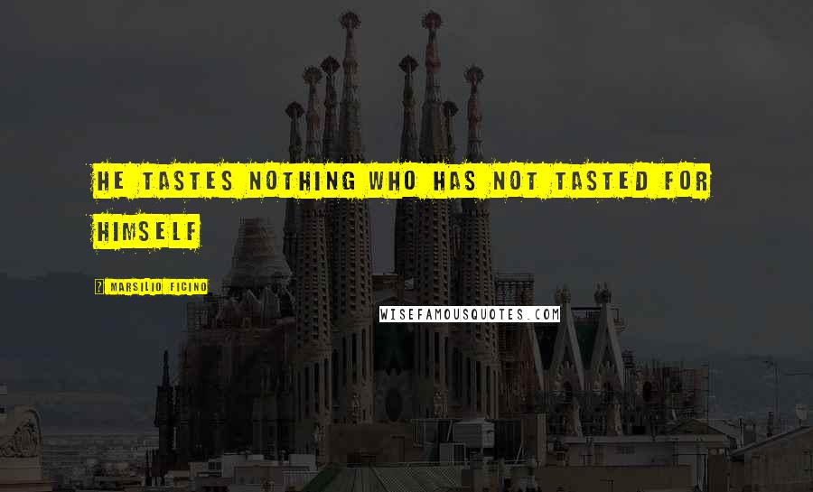 Marsilio Ficino Quotes: He tastes nothing who has not tasted for himself