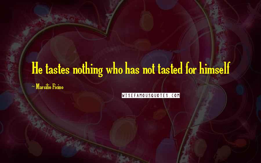 Marsilio Ficino Quotes: He tastes nothing who has not tasted for himself