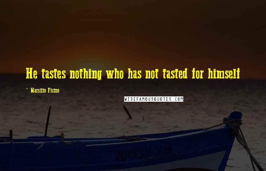 Marsilio Ficino Quotes: He tastes nothing who has not tasted for himself