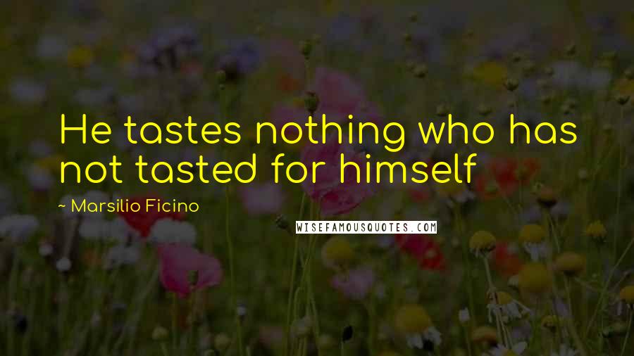 Marsilio Ficino Quotes: He tastes nothing who has not tasted for himself