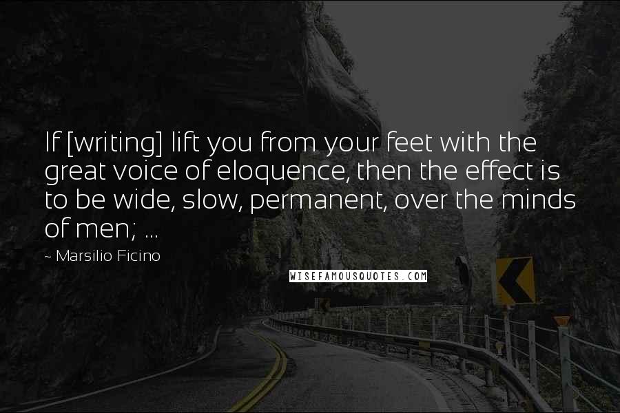 Marsilio Ficino Quotes: If [writing] lift you from your feet with the great voice of eloquence, then the effect is to be wide, slow, permanent, over the minds of men; ...