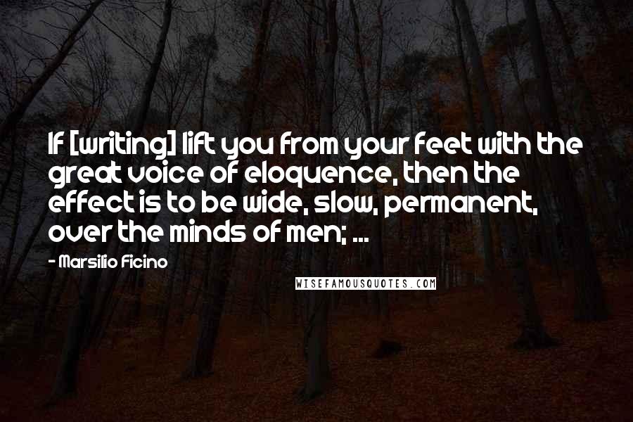Marsilio Ficino Quotes: If [writing] lift you from your feet with the great voice of eloquence, then the effect is to be wide, slow, permanent, over the minds of men; ...