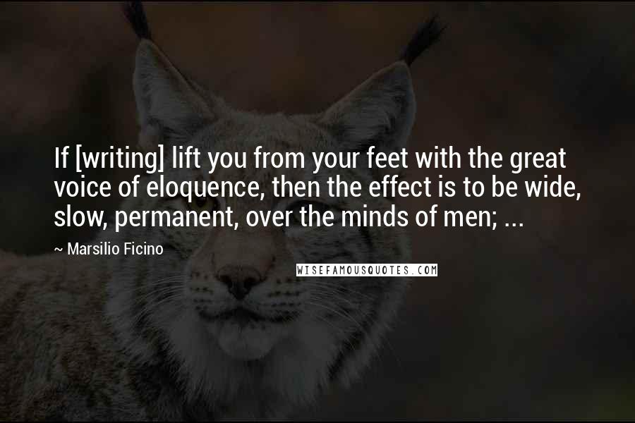 Marsilio Ficino Quotes: If [writing] lift you from your feet with the great voice of eloquence, then the effect is to be wide, slow, permanent, over the minds of men; ...