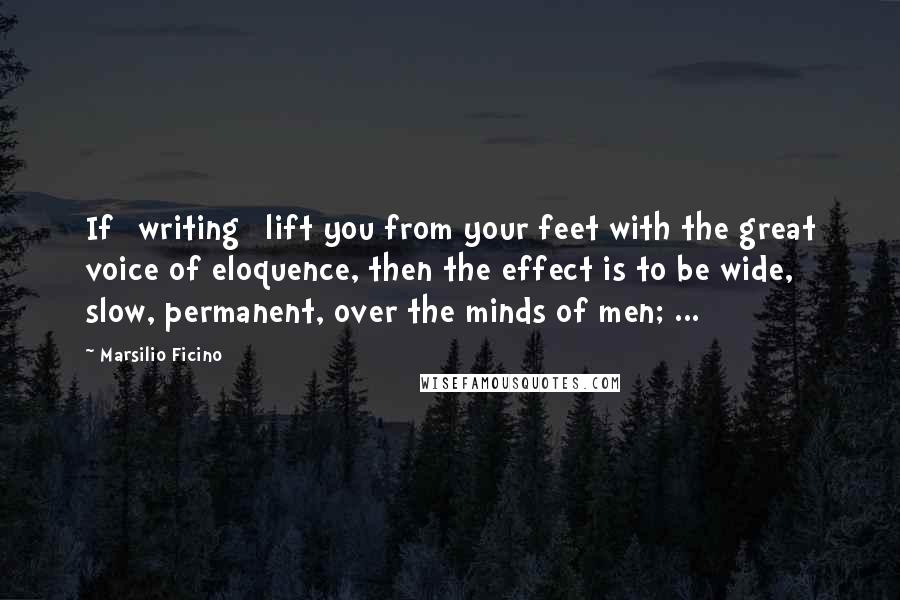 Marsilio Ficino Quotes: If [writing] lift you from your feet with the great voice of eloquence, then the effect is to be wide, slow, permanent, over the minds of men; ...