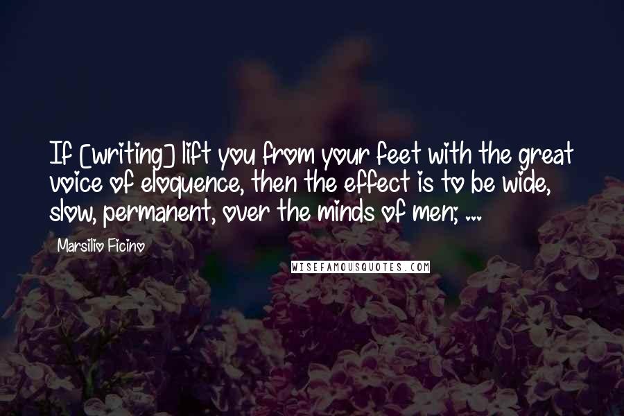 Marsilio Ficino Quotes: If [writing] lift you from your feet with the great voice of eloquence, then the effect is to be wide, slow, permanent, over the minds of men; ...