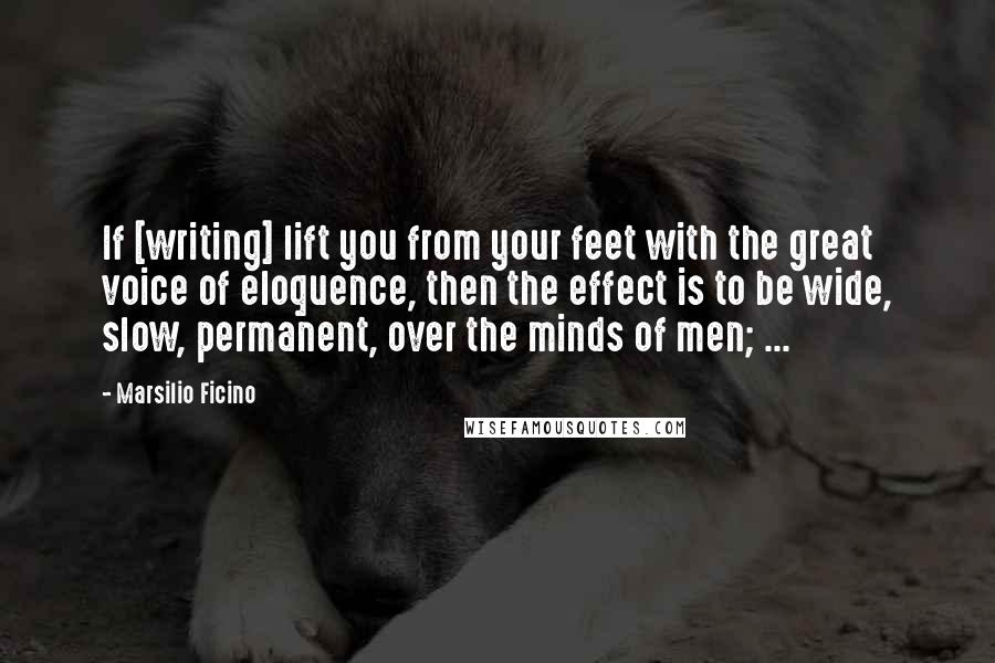 Marsilio Ficino Quotes: If [writing] lift you from your feet with the great voice of eloquence, then the effect is to be wide, slow, permanent, over the minds of men; ...