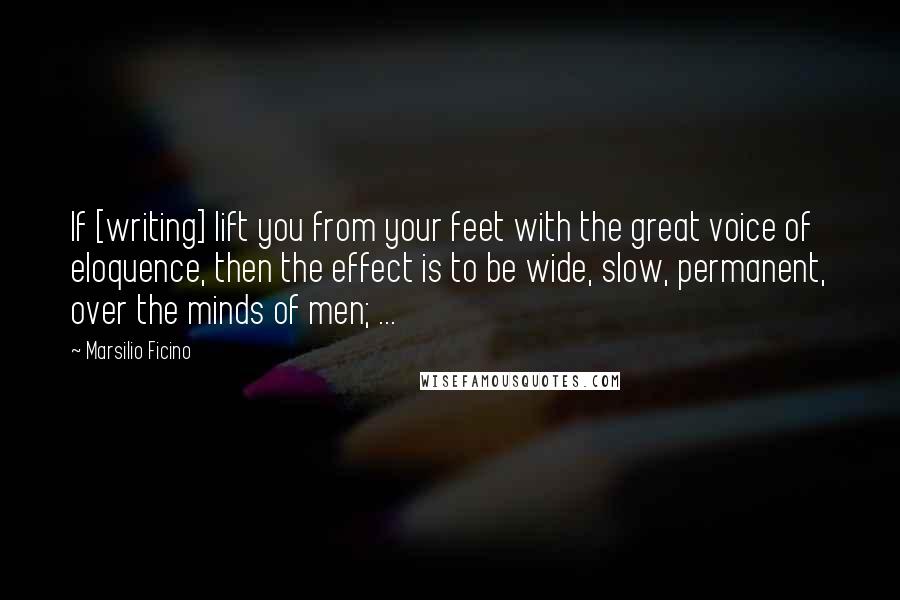 Marsilio Ficino Quotes: If [writing] lift you from your feet with the great voice of eloquence, then the effect is to be wide, slow, permanent, over the minds of men; ...