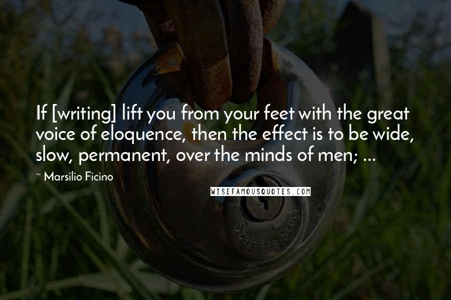 Marsilio Ficino Quotes: If [writing] lift you from your feet with the great voice of eloquence, then the effect is to be wide, slow, permanent, over the minds of men; ...
