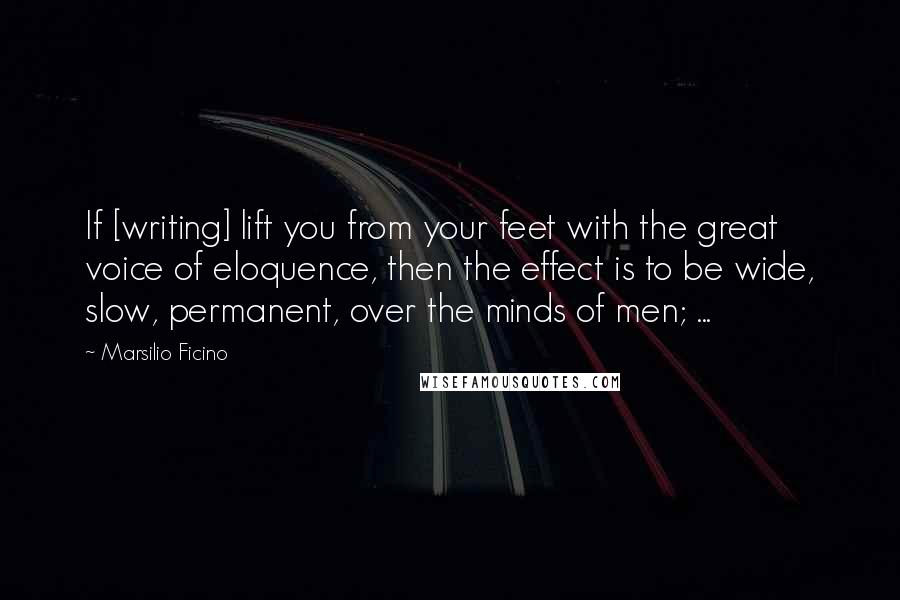 Marsilio Ficino Quotes: If [writing] lift you from your feet with the great voice of eloquence, then the effect is to be wide, slow, permanent, over the minds of men; ...