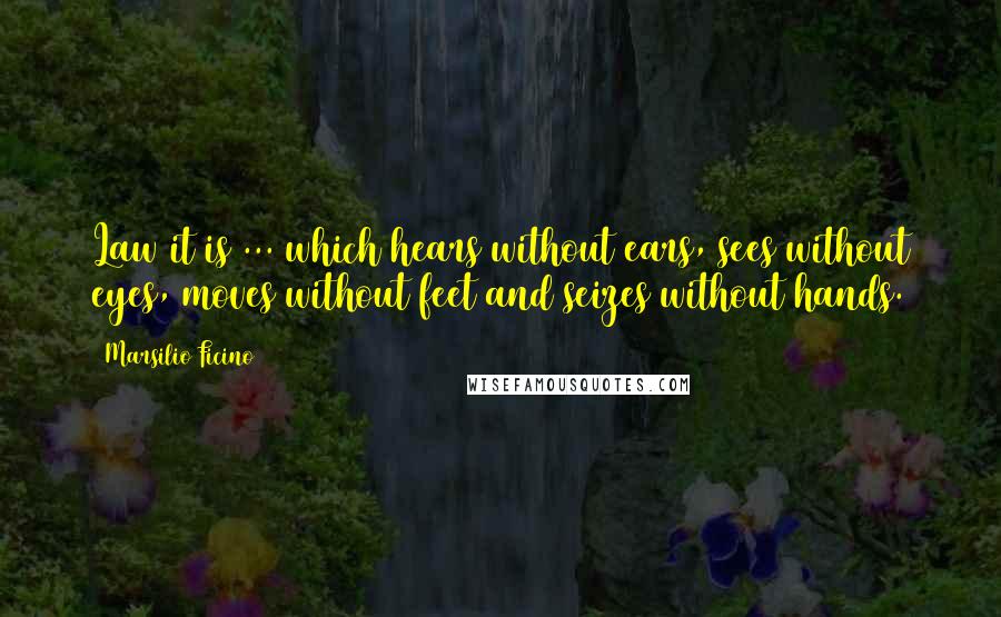 Marsilio Ficino Quotes: Law it is ... which hears without ears, sees without eyes, moves without feet and seizes without hands.