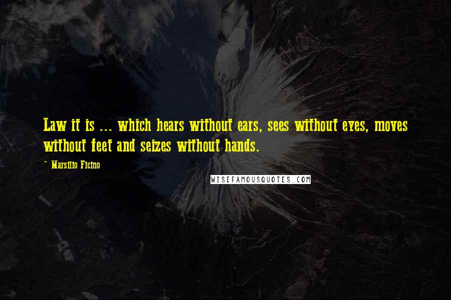 Marsilio Ficino Quotes: Law it is ... which hears without ears, sees without eyes, moves without feet and seizes without hands.