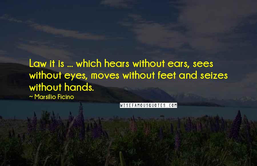 Marsilio Ficino Quotes: Law it is ... which hears without ears, sees without eyes, moves without feet and seizes without hands.