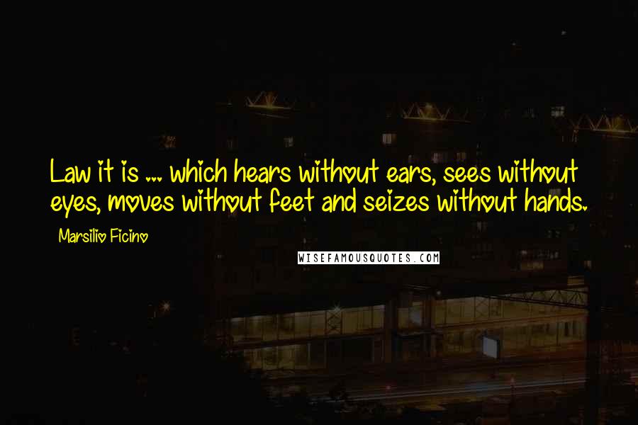 Marsilio Ficino Quotes: Law it is ... which hears without ears, sees without eyes, moves without feet and seizes without hands.