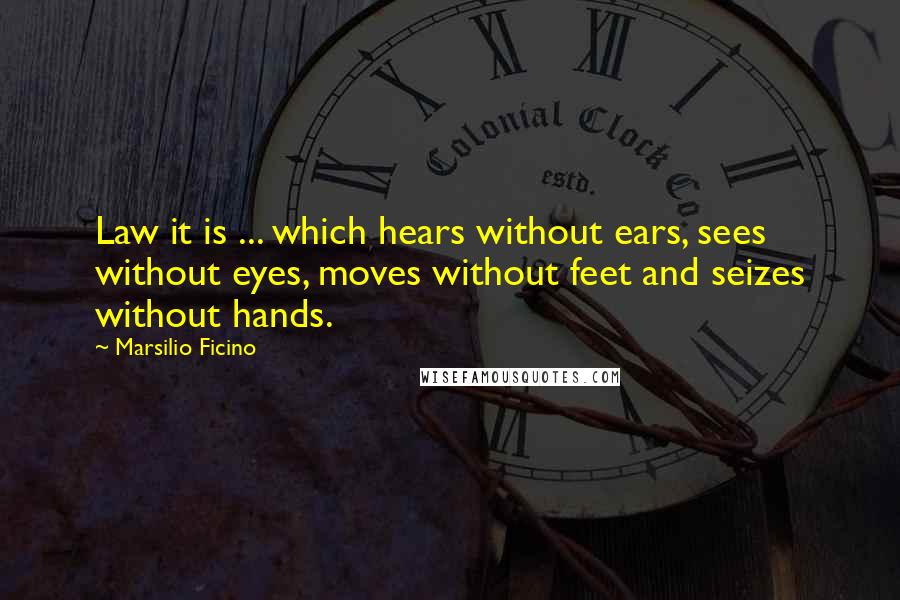 Marsilio Ficino Quotes: Law it is ... which hears without ears, sees without eyes, moves without feet and seizes without hands.