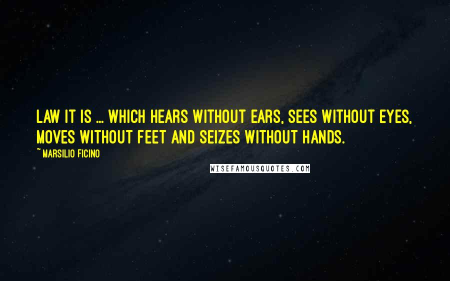 Marsilio Ficino Quotes: Law it is ... which hears without ears, sees without eyes, moves without feet and seizes without hands.