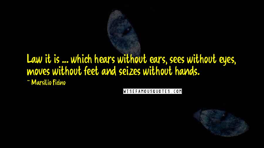 Marsilio Ficino Quotes: Law it is ... which hears without ears, sees without eyes, moves without feet and seizes without hands.