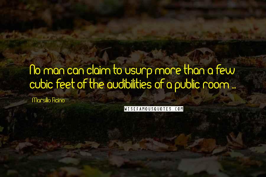 Marsilio Ficino Quotes: No man can claim to usurp more than a few cubic feet of the audibilities of a public room ...