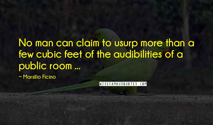 Marsilio Ficino Quotes: No man can claim to usurp more than a few cubic feet of the audibilities of a public room ...