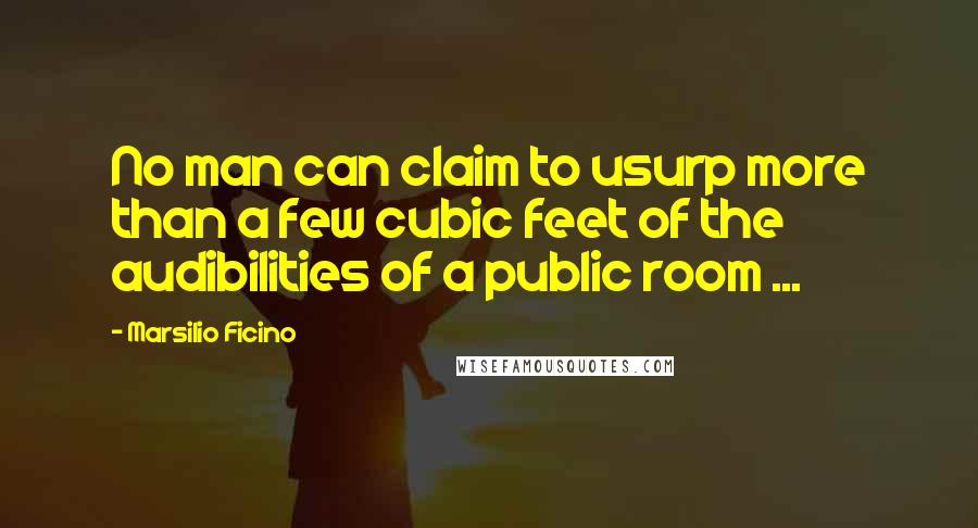 Marsilio Ficino Quotes: No man can claim to usurp more than a few cubic feet of the audibilities of a public room ...