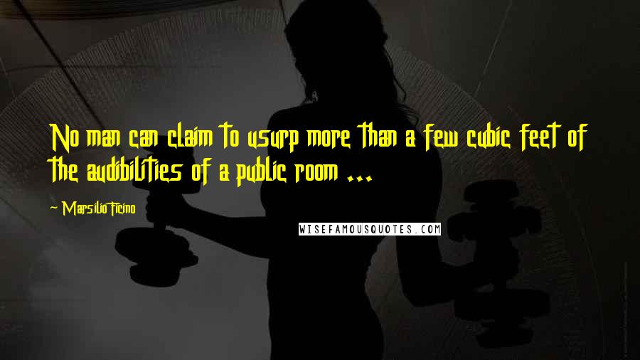 Marsilio Ficino Quotes: No man can claim to usurp more than a few cubic feet of the audibilities of a public room ...