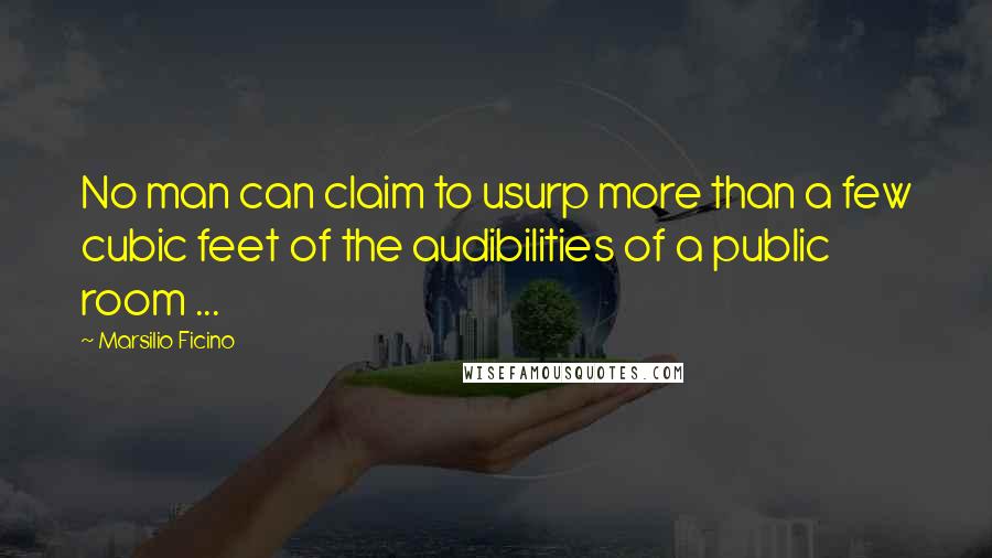 Marsilio Ficino Quotes: No man can claim to usurp more than a few cubic feet of the audibilities of a public room ...