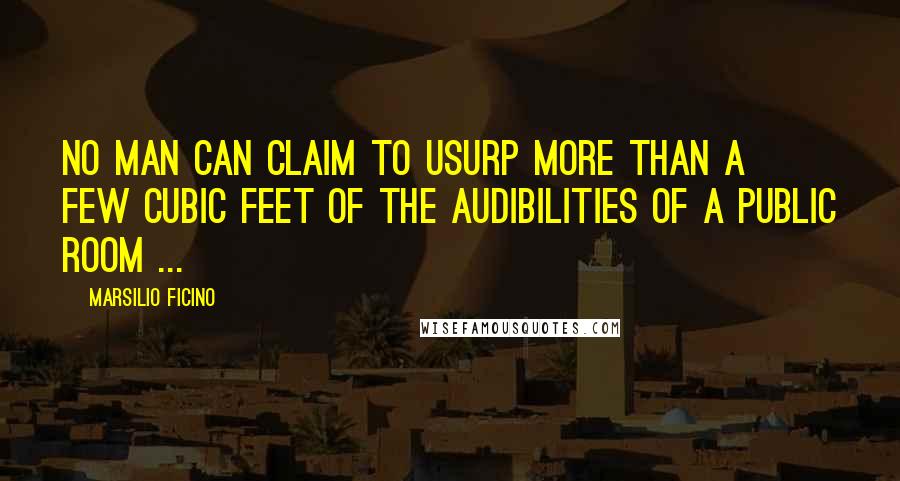 Marsilio Ficino Quotes: No man can claim to usurp more than a few cubic feet of the audibilities of a public room ...